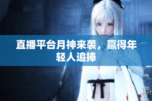 直播平台月神来袭，赢得年轻人追捧