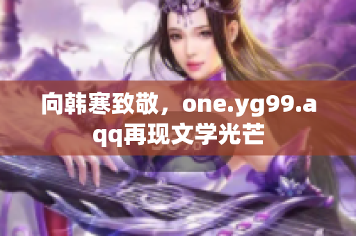 向韩寒致敬，one.yg99.aqq再现文学光芒