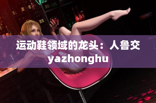 运动鞋领域的龙头：人鲁交yazhonghu