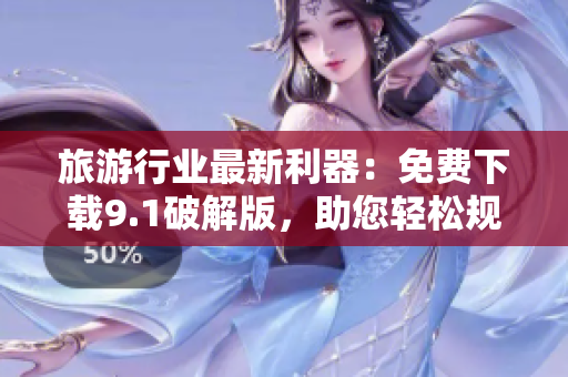 旅游行业最新利器：免费下载9.1破解版，助您轻松规划完美行程
