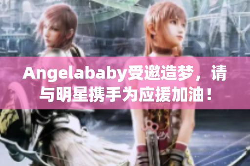 Angelababy受邀造梦，请与明星携手为应援加油！