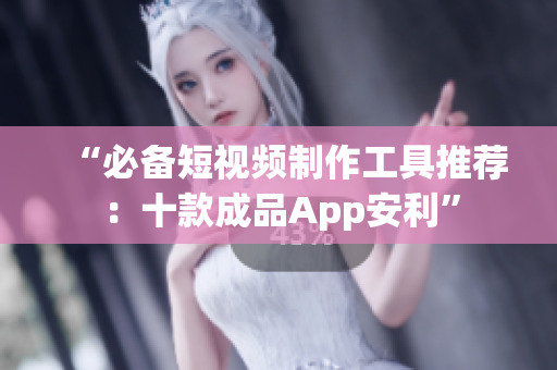 “必备短视频制作工具推荐：十款成品App安利”