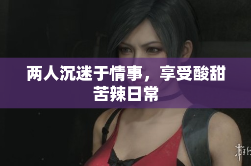 两人沉迷于情事，享受酸甜苦辣日常