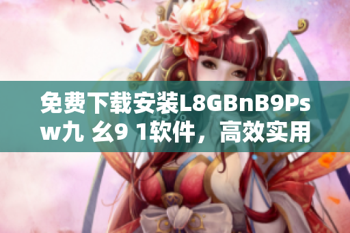 免费下载安装L8GBnB9Psw九 幺9 1软件，高效实用