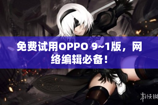 免费试用OPPO 9~1版，网络编辑必备！
