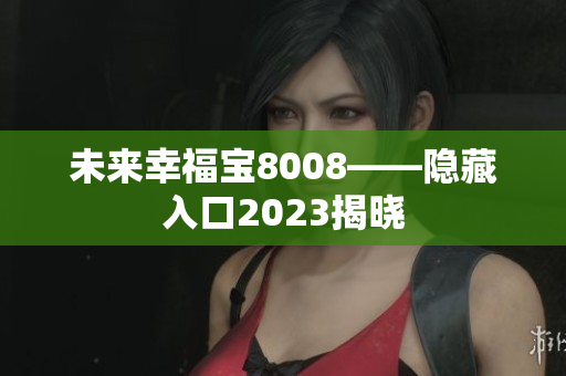 未来幸福宝8008——隐藏入口2023揭晓