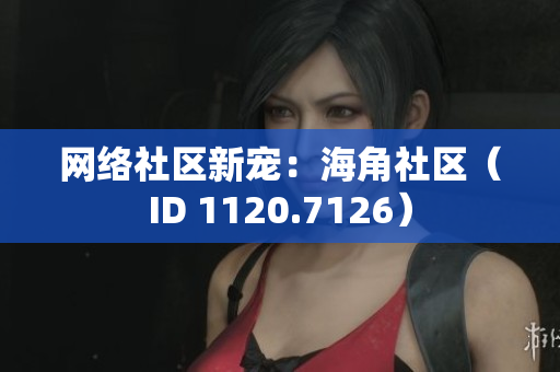 网络社区新宠：海角社区（ID 1120.7126）