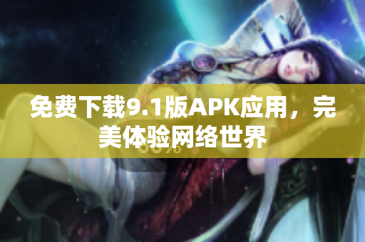 免费下载9.1版APK应用，完美体验网络世界
