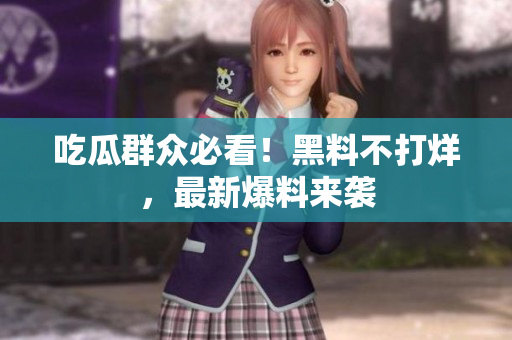 吃瓜群众必看！黑料不打烊，最新爆料来袭