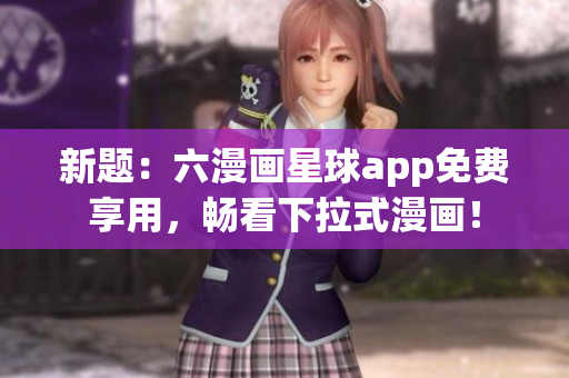 新题：六漫画星球app免费享用，畅看下拉式漫画！