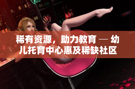 稀有资源，助力教育 ─ 幼儿托育中心惠及稀缺社区