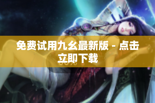 免费试用九幺最新版 - 点击立即下载