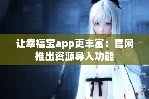 让幸福宝app更丰富：官网推出资源导入功能