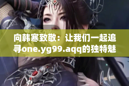 向韩寒致敬：让我们一起追寻one.yg99.aqq的独特魅力