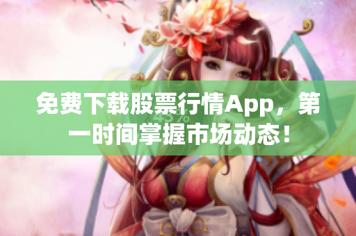 免费下载股票行情App，第一时间掌握市场动态！