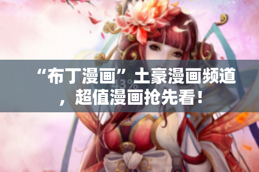 “布丁漫画”土豪漫画频道，超值漫画抢先看！