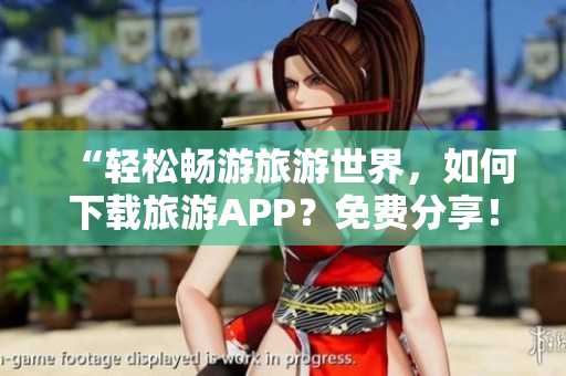 “轻松畅游旅游世界，如何下载旅游APP？免费分享！”