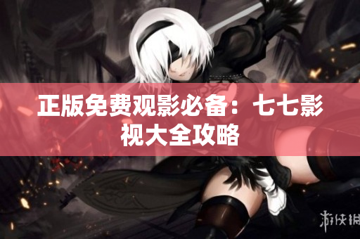 正版免费观影必备：七七影视大全攻略
