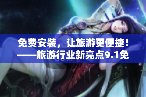 免费安装，让旅游更便捷！——旅游行业新亮点9.1免费版在线下载