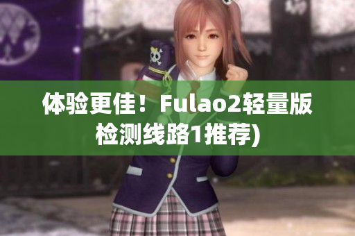 体验更佳！Fulao2轻量版检测线路1推荐)