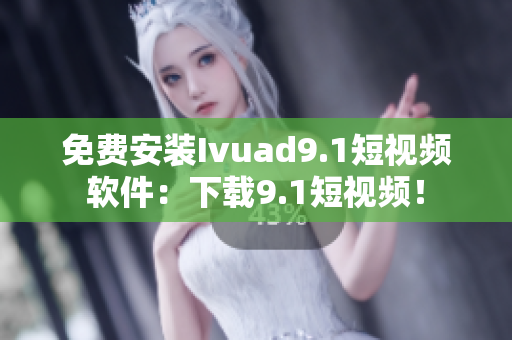 免费安装Ivuad9.1短视频软件：下载9.1短视频！