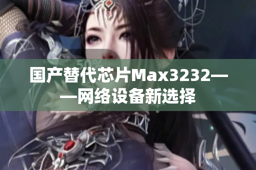 国产替代芯片Max3232——网络设备新选择