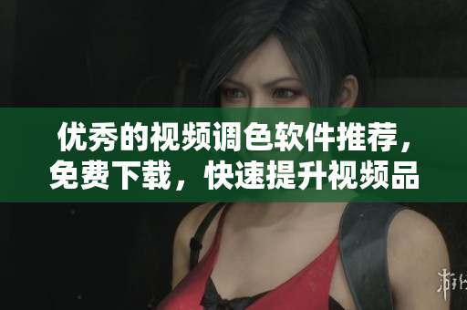 优秀的视频调色软件推荐，免费下载，快速提升视频品质