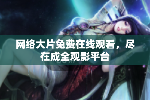网络大片免费在线观看，尽在成全观影平台