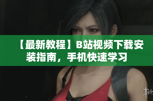 【最新教程】B站视频下载安装指南，手机快速学习