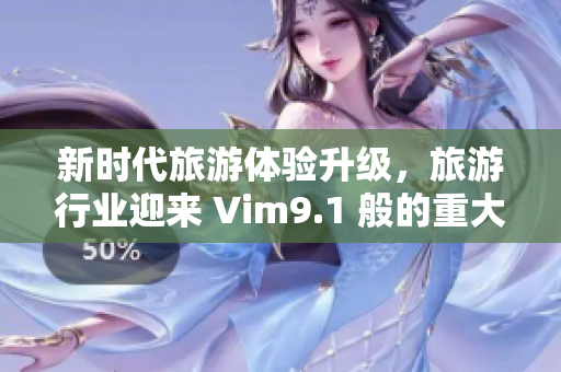 新时代旅游体验升级，旅游行业迎来 Vim9.1 般的重大改变