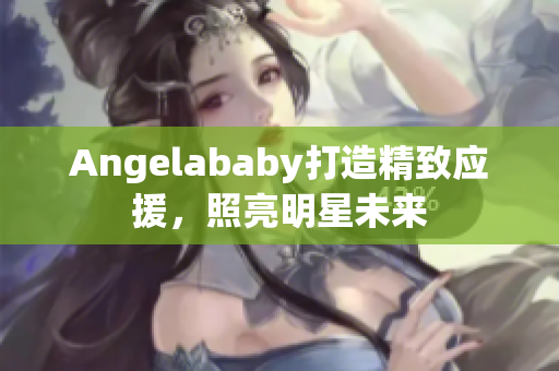 Angelababy打造精致应援，照亮明星未来