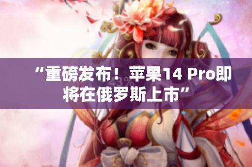 “重磅发布！苹果14 Pro即将在俄罗斯上市”