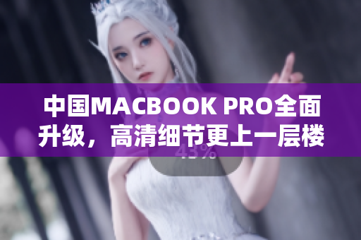 中国MACBOOK PRO全面升级，高清细节更上一层楼