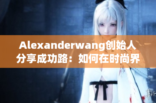 Alexanderwang创始人分享成功路：如何在时尚界脱颖而出