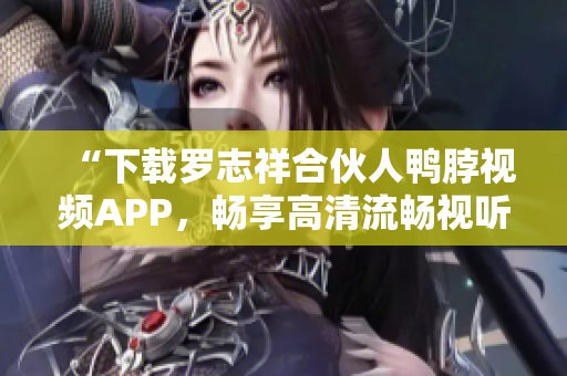 “下载罗志祥合伙人鸭脖视频APP，畅享高清流畅视听”