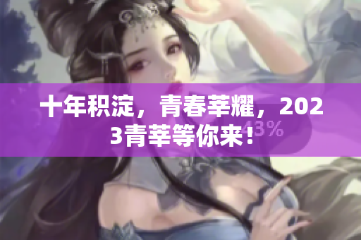 十年积淀，青春莘耀，2023青莘等你来！