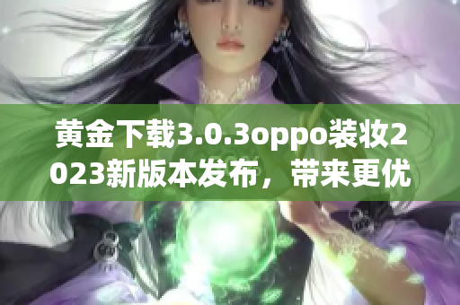 黄金下载3.0.3oppo装妆2023新版本发布，带来更优质的下载体验！