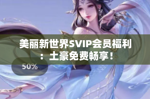 美丽新世界SVIP会员福利：土豪免费畅享！
