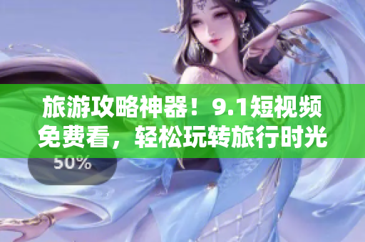旅游攻略神器！9.1短视频免费看，轻松玩转旅行时光！