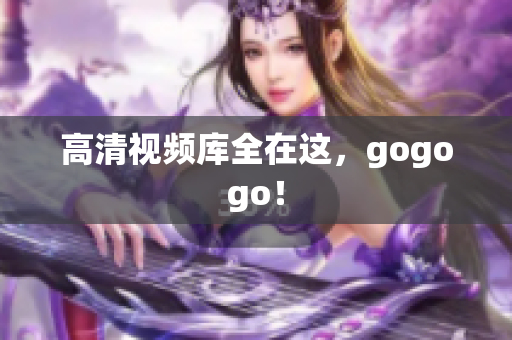 高清视频库全在这，gogogo！