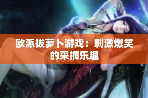 欧派拔萝卜游戏：刺激爆笑的采摘乐趣