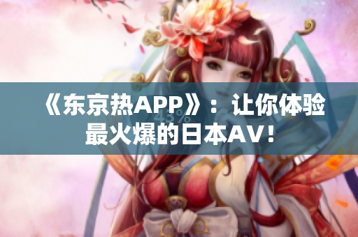 《东京热APP》：让你体验最火爆的日本AV！