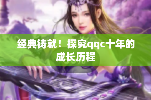 经典铸就！探究qqc十年的成长历程