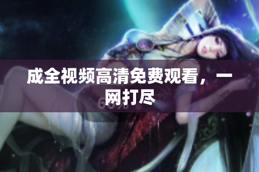 成全视频高清免费观看，一网打尽