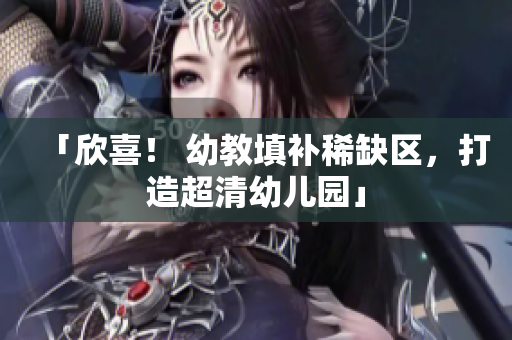 「欣喜！ 幼教填补稀缺区，打造超清幼儿园」