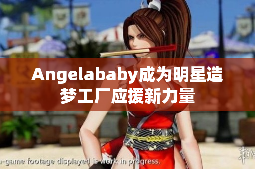 Angelababy成为明星造梦工厂应援新力量