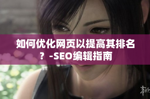 如何优化网页以提高其排名？-SEO编辑指南
