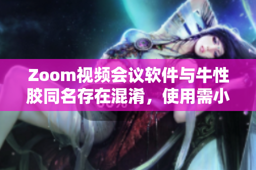 Zoom视频会议软件与牛性胶同名存在混淆，使用需小心