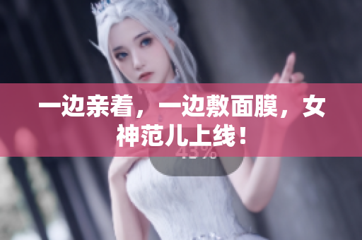 一边亲着，一边敷面膜，女神范儿上线！