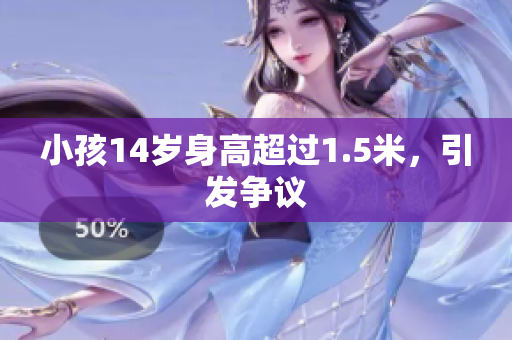 小孩14岁身高超过1.5米，引发争议